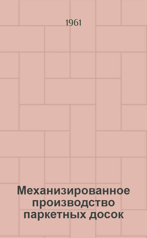 Механизированное производство паркетных досок : (По материалам Пражского ин-та технологии производства паркетных досок)