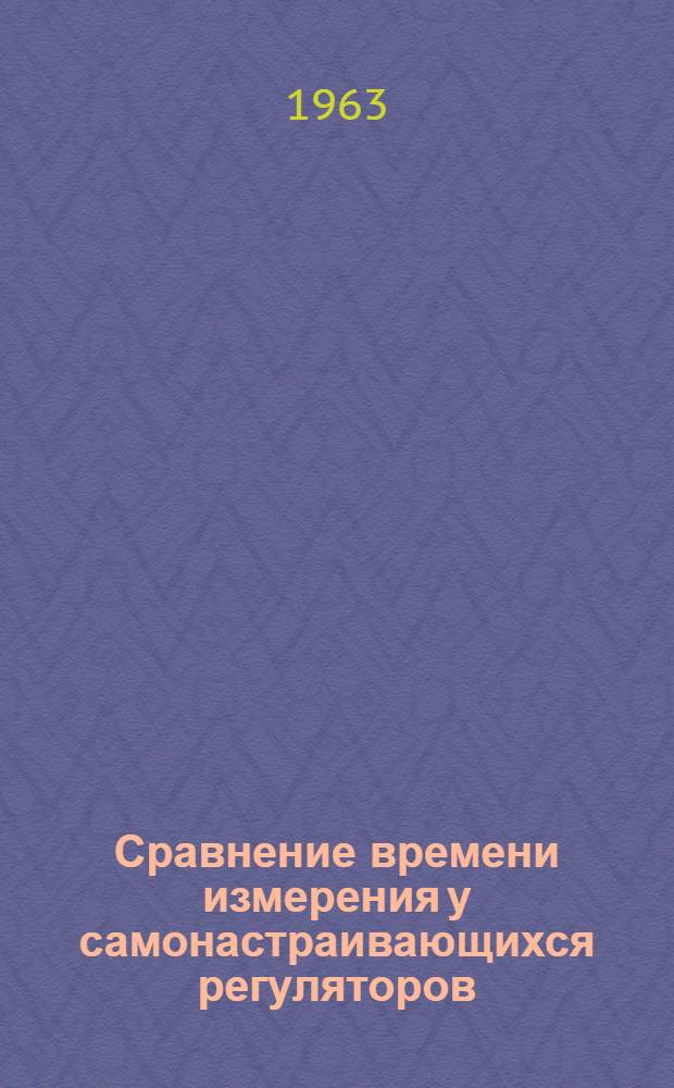 Сравнение времени измерения у самонастраивающихся регуляторов : Доклад, представл. на Второй Междунар. конгресс ИФАК. г. Базель, Швейцария. 24 авг. - 4 сент. 1963 г