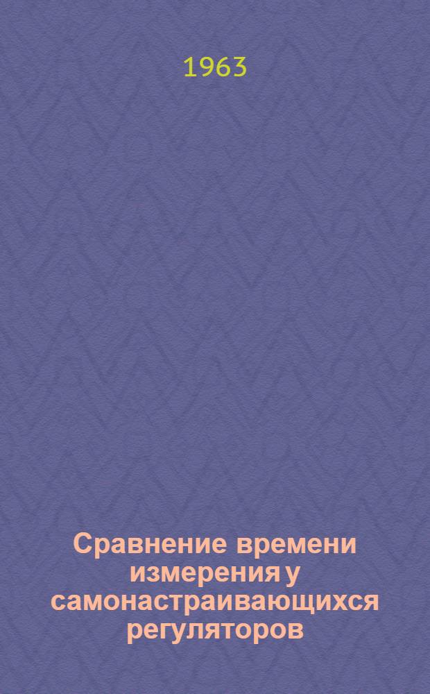 Сравнение времени измерения у самонастраивающихся регуляторов : Доклад, представл. на Второй Междунар. конгресс ИФАК. г. Базель, Швейцария. 24 авг. - 4 сент. 1963 г