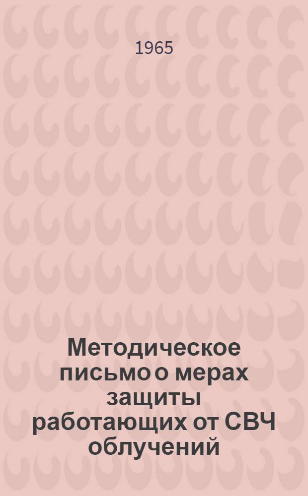Методическое письмо о мерах защиты работающих от СВЧ облучений : Утв. Гл. сан. эпидемиол. упр. 26/XII 1964 г
