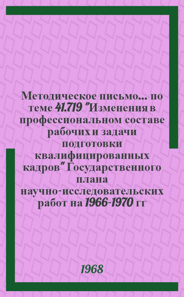 Методическое письмо... по теме 41.719 "Изменения в профессиональном составе рабочих и задачи подготовки квалифицированных кадров" Государственного плана научно-исследовательских работ на 1966-1970 гг. ... № 1
