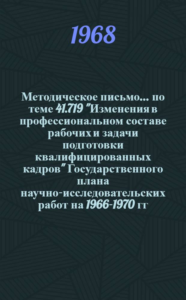 Методическое письмо... по теме 41.719 "Изменения в профессиональном составе рабочих и задачи подготовки квалифицированных кадров" Государственного плана научно-исследовательских работ на 1966-1970 гг. ... № 2