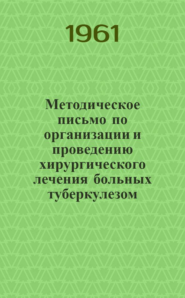 Методическое письмо по организации и проведению хирургического лечения больных туберкулезом : Утв. Упр. специализир. мед. помощи М-ва здрав. СССР 3/XII 1961 г