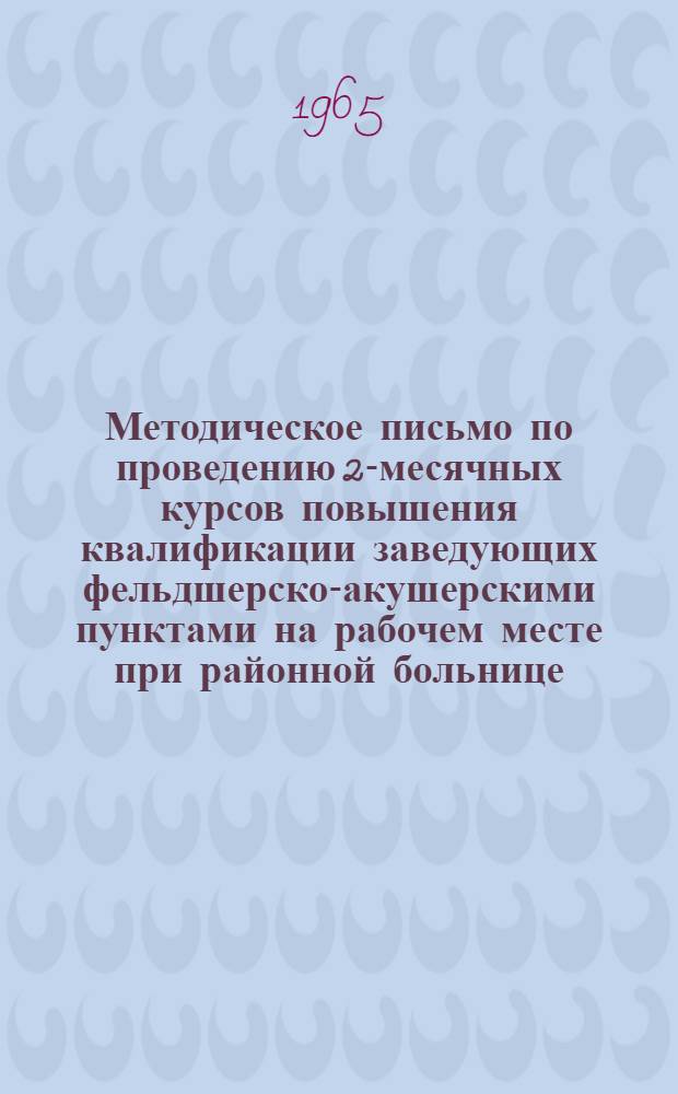 Методическое письмо по проведению 2-месячных курсов повышения квалификации заведующих фельдшерско-акушерскими пунктами на рабочем месте при районной больнице : Для гл. врачей центр., район. и участковых больниц