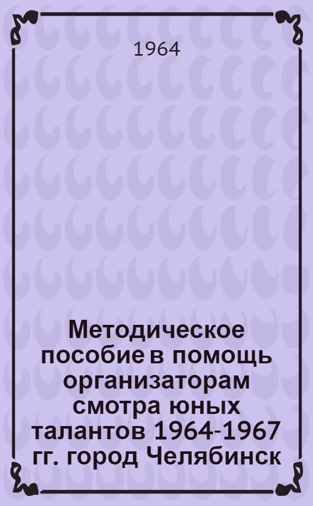 Методическое пособие в помощь организаторам смотра юных талантов 1964-1967 гг. город Челябинск