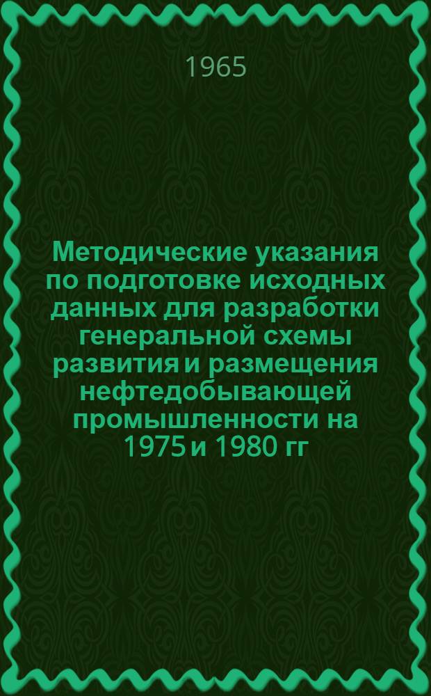 Методические указания по подготовке исходных данных для разработки генеральной схемы развития и размещения нефтедобывающей промышленности на 1975 и 1980 гг. : (Тема № 9347 п. "Д" народно-хоз. плана) : Утв. в 1965 г
