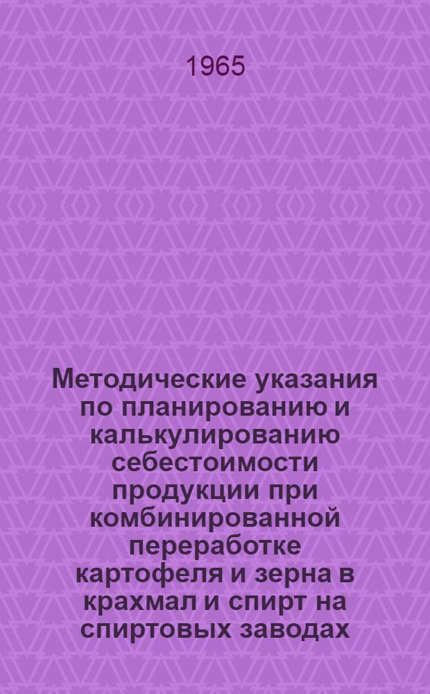 Методические указания по планированию и калькулированию себестоимости продукции при комбинированной переработке картофеля и зерна в крахмал и спирт на спиртовых заводах : Утв. 14/XII 1964 г.