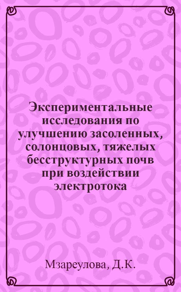 Экспериментальные исследования по улучшению засоленных, солонцовых, тяжелых бесструктурных почв при воздействии электротока : Автореферат дис. работы, представленной на соискание ученой степени кандидата сельскохозяйственных наук