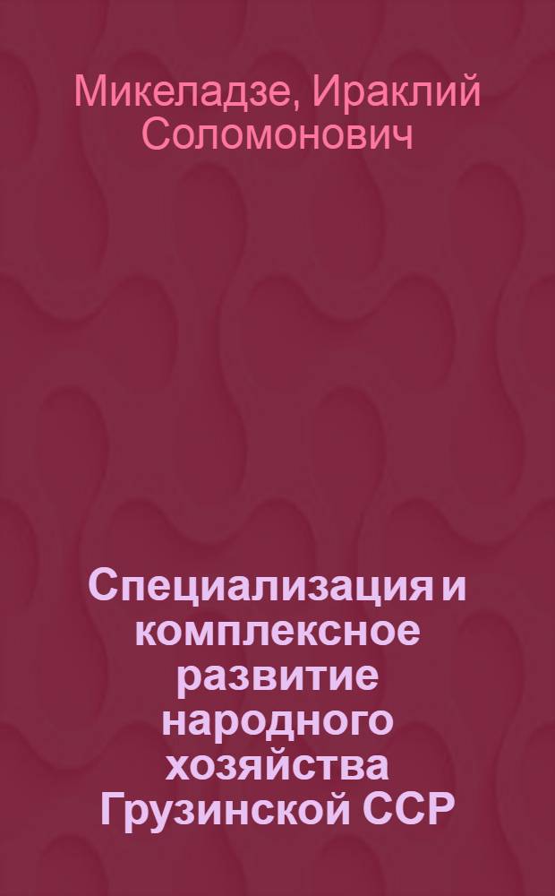 Специализация и комплексное развитие народного хозяйства Грузинской ССР : Автореферат дис. на соискание учен. степени доктора экон. наук