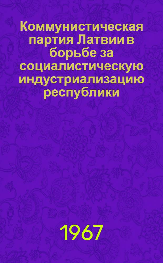 Коммунистическая партия Латвии в борьбе за социалистическую индустриализацию республики (1946-1950 гг.) : Автореферат дис. на соискание ученой степени кандидата исторических наук