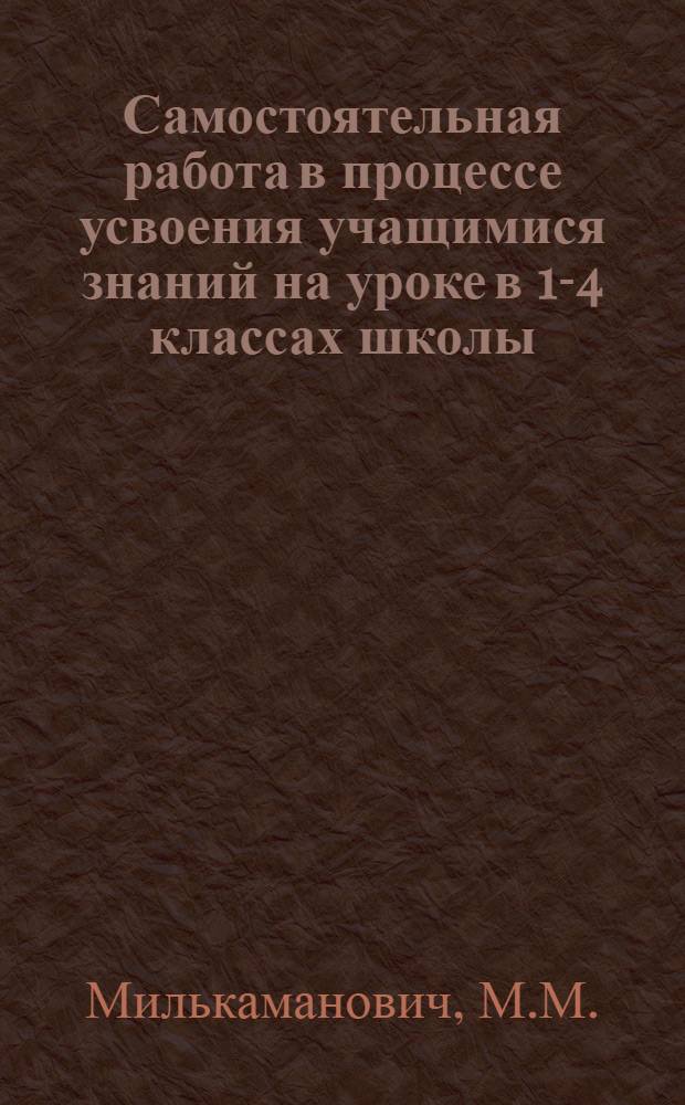 Самостоятельная работа в процессе усвоения учащимися знаний на уроке в 1-4 классах школы : Автореферат дис. на соискание ученой степени кандидата педагогических наук
