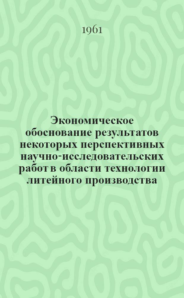 Экономическое обоснование результатов некоторых перспективных научно-исследовательских работ в области технологии литейного производства : Доклад на Второй экон. конференции ЦНИИТМАШ