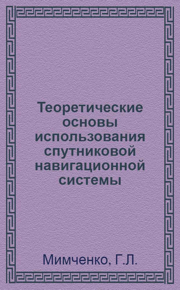 Теоретические основы использования спутниковой навигационной системы : Учеб. пособие