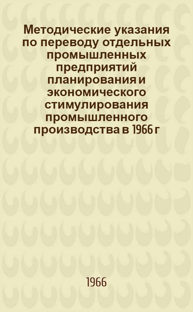Методические указания по переводу отдельных промышленных предприятий планирования и экономического стимулирования промышленного производства в 1966 г. : Одобрены Междувед. комиссией при Госплане СССР 24/I 1966 г.