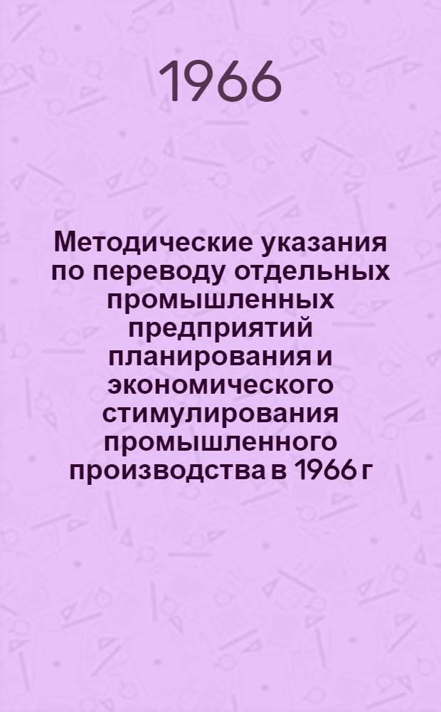 Методические указания по переводу отдельных промышленных предприятий планирования и экономического стимулирования промышленного производства в 1966 г. : Одобрены Междувед. комиссией при Госплане СССР 24/I 1966 г.