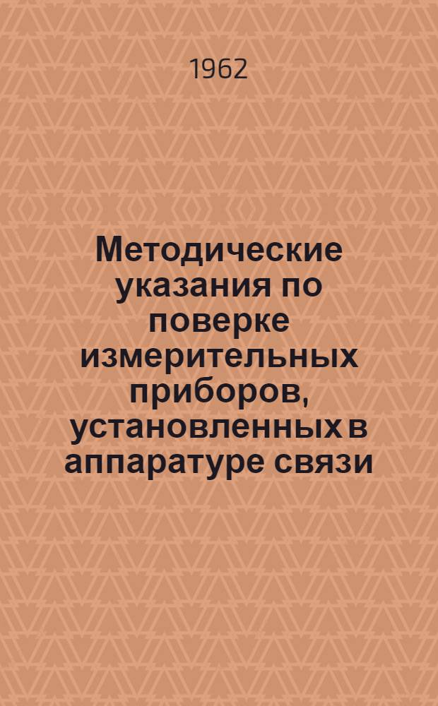 Методические указания по поверке измерительных приборов, установленных в аппаратуре связи : Утв. Нач. войск связи МО 14/V 1961 г. : Ч. 1-