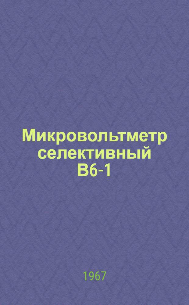 Микровольтметр селективный В6-1 : Паспорт, техн. описание и инструкция по эксплуатации