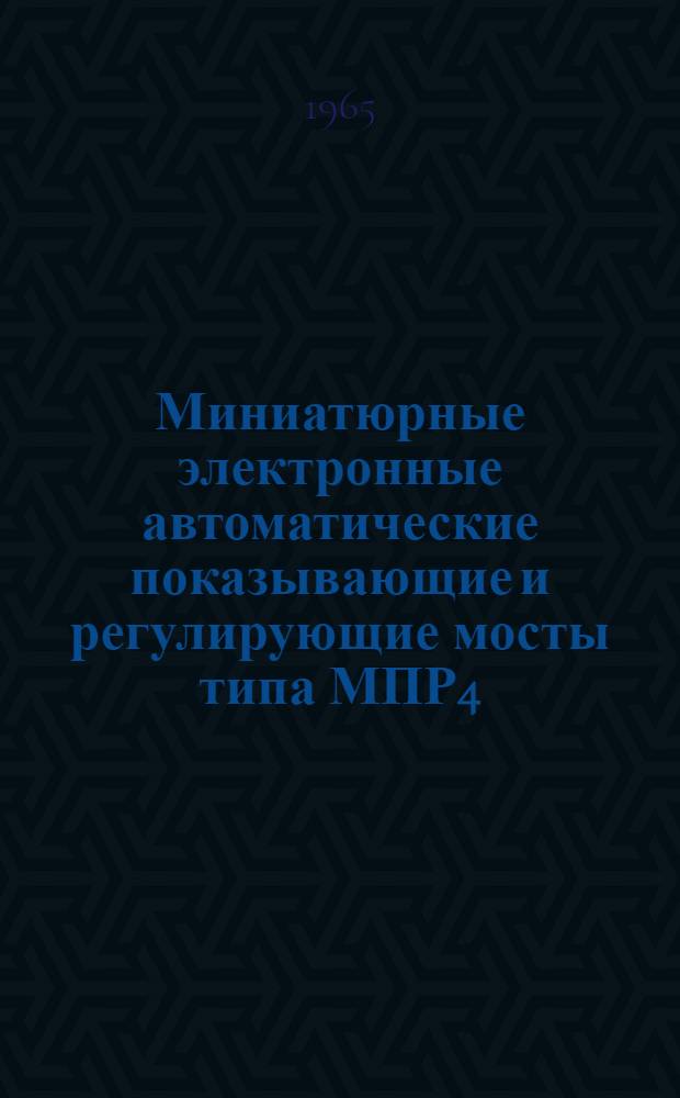 Миниатюрные электронные автоматические показывающие и регулирующие мосты типа МПР4 (МПР4Т) : Описание и монтажно-эксплуатационная инструкция