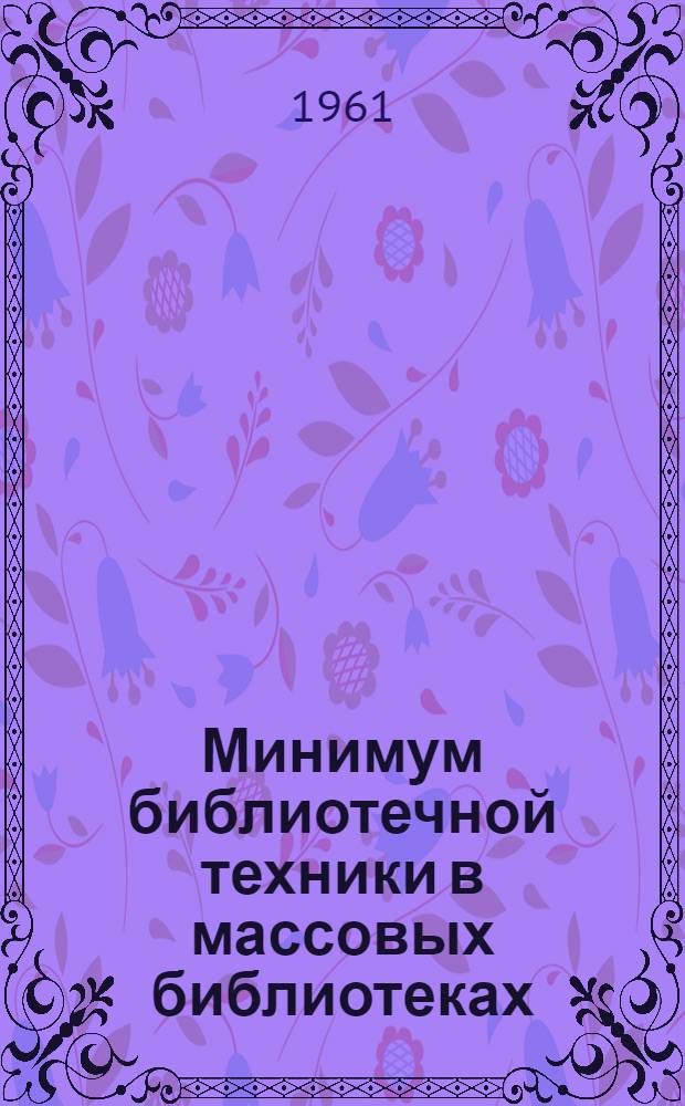 Минимум библиотечной техники в массовых библиотеках : Инструкция и учетные формы : Утв. М-вом культуры СССР. 25/VII 1961 г