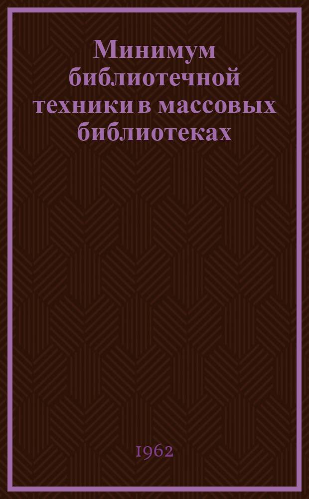 Минимум библиотечной техники в массовых библиотеках : Инструкция и учетные формы : Утв. М-вом культуры СССР. 25/VII 1961 г