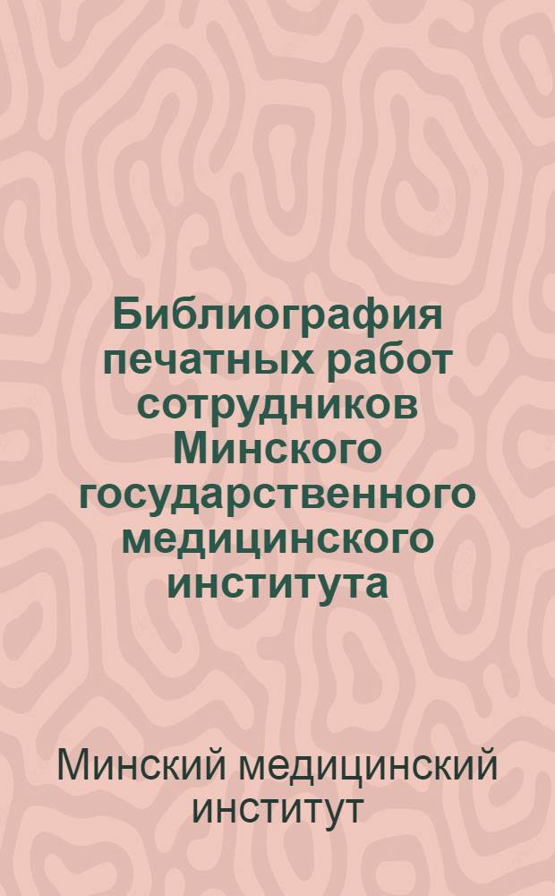 Библиография печатных работ сотрудников Минского государственного медицинского института... : Вып. 1-