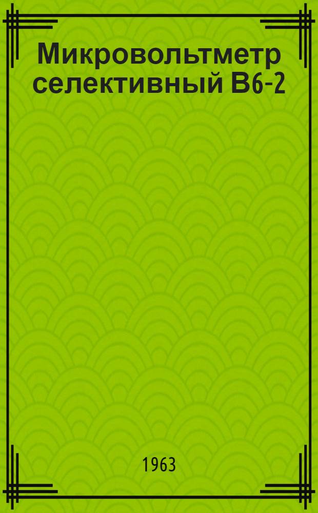 Микровольтметр селективный В6-2 : Техн. описание, инструкции по эксплуатации и период. поверке с паспортом