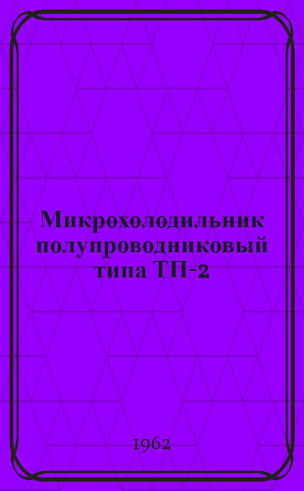 Микрохолодильник полупроводниковый типа ТП-2 : Руководство к прибору