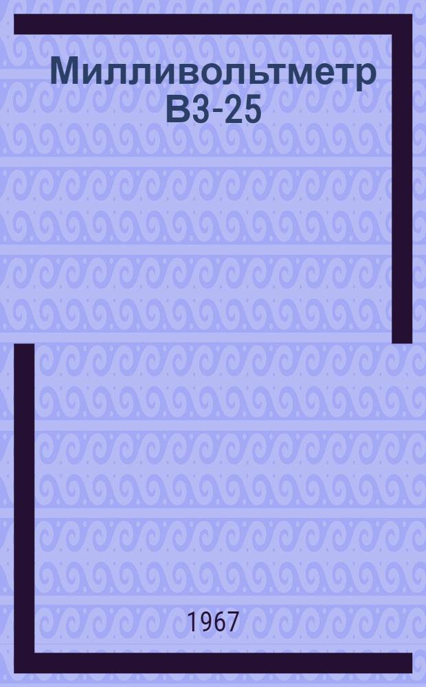 Милливольтметр В3-25 : Техн. описание, инструкция по эксплуатации и период. поверке с паспортом