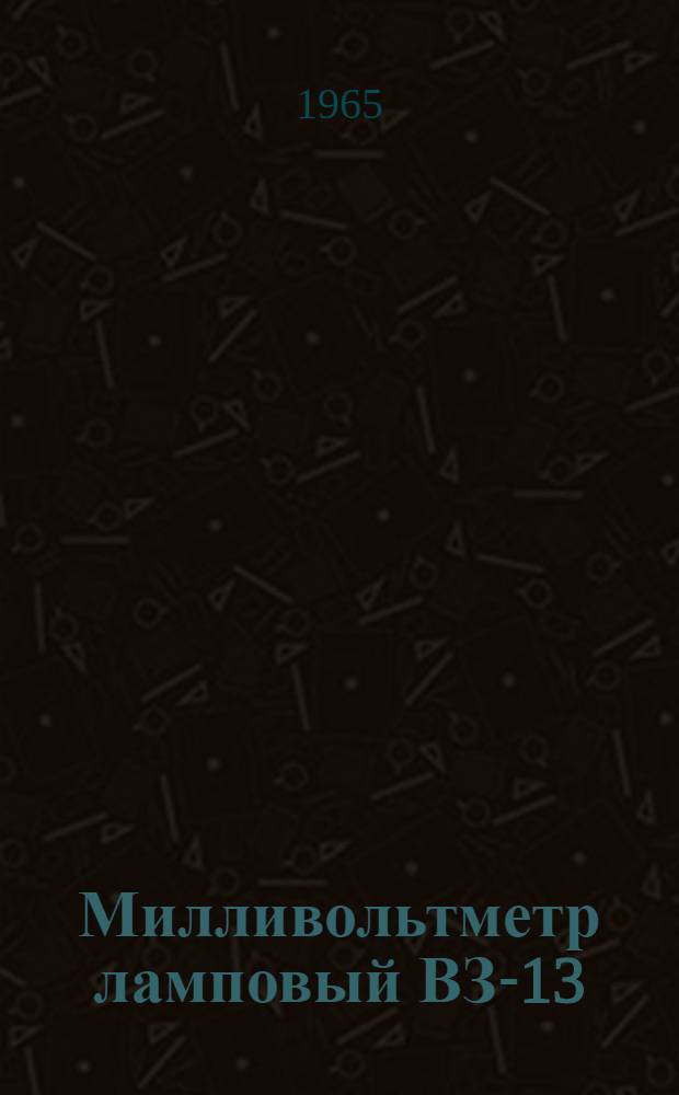 Милливольтметр ламповый ВЗ-13 : Паспорт. Техн. описание. Инструкция по эксплуатации