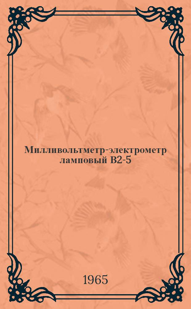 Милливольтметр-электрометр ламповый В2-5 : Паспорт, техн. описание и инструкция по эксплуатации ЖА2. 710. 020 ТО
