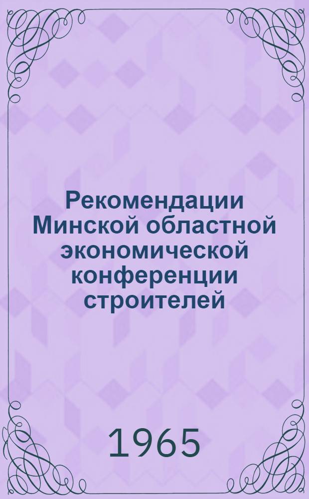 Рекомендации Минской областной экономической конференции строителей : (Приняты 24 марта 1965 г.)