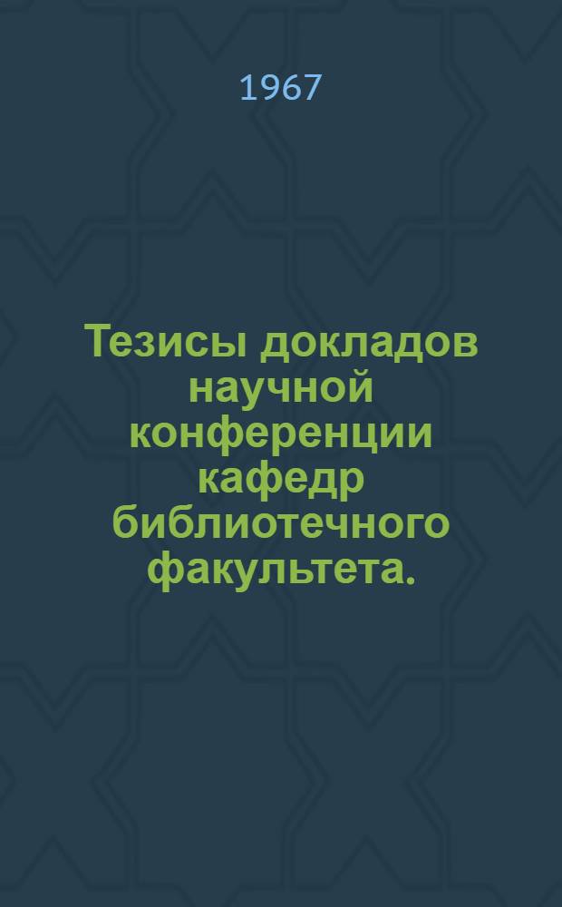 Тезисы докладов научной конференции кафедр библиотечного факультета. (17 апреля 1967 г.)