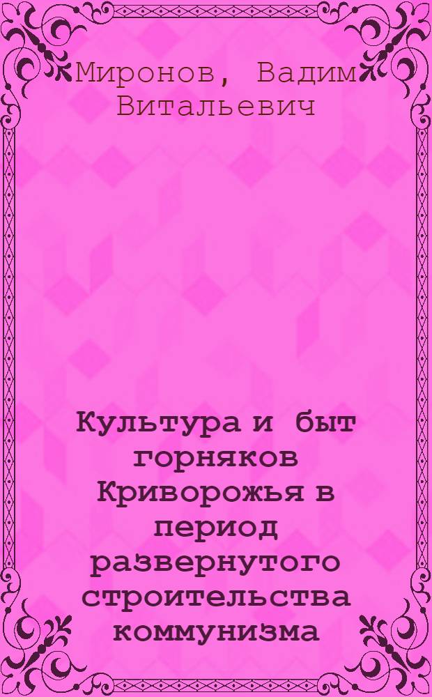 Культура и быт горняков Криворожья в период развернутого строительства коммунизма : (Ист.-этног. исследование) : Автореферат дис. на соискание учен. степени кандидата ист. наук