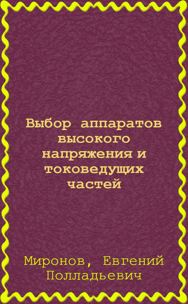 Выбор аппаратов высокого напряжения и токоведущих частей : Тема из курса "Электрическая часть станций и подстанций" : Пособие для учеб. проектирования : Конспект лекций доц. Е.П. Миронова