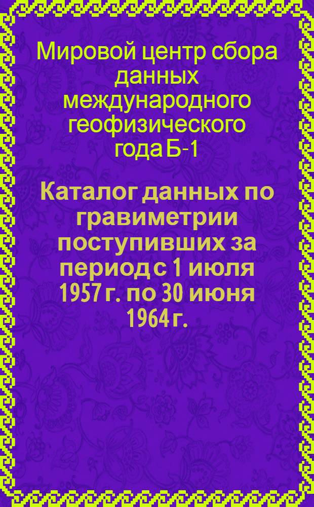 Каталог данных по гравиметрии поступивших за период с 1 июля 1957 г. по 30 июня 1964 г.
