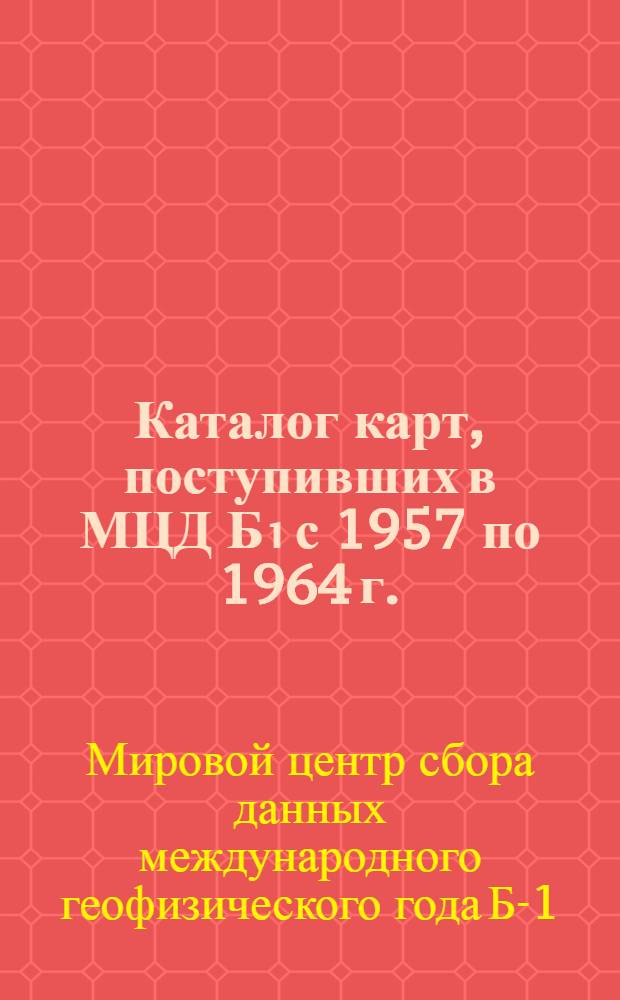 Каталог карт, поступивших в МЦД Б₁ с 1957 по 1964 г. : На рус. и иностр. яз.