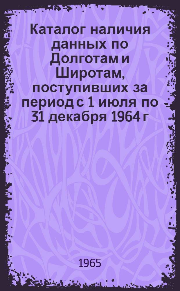 Каталог наличия данных по Долготам и Широтам, поступивших за период с 1 июля по 31 декабря 1964 г.
