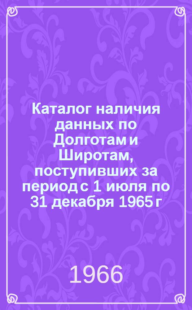 Каталог наличия данных по Долготам и Широтам, поступивших за период с 1 июля по 31 декабря 1965 г.
