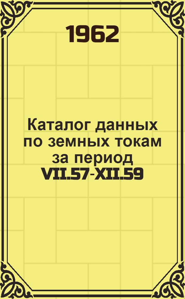 Каталог данных по земных токам за период VII.57-XII.59 (МГГ-МГС) по состоянию на 15 июня 1962 года