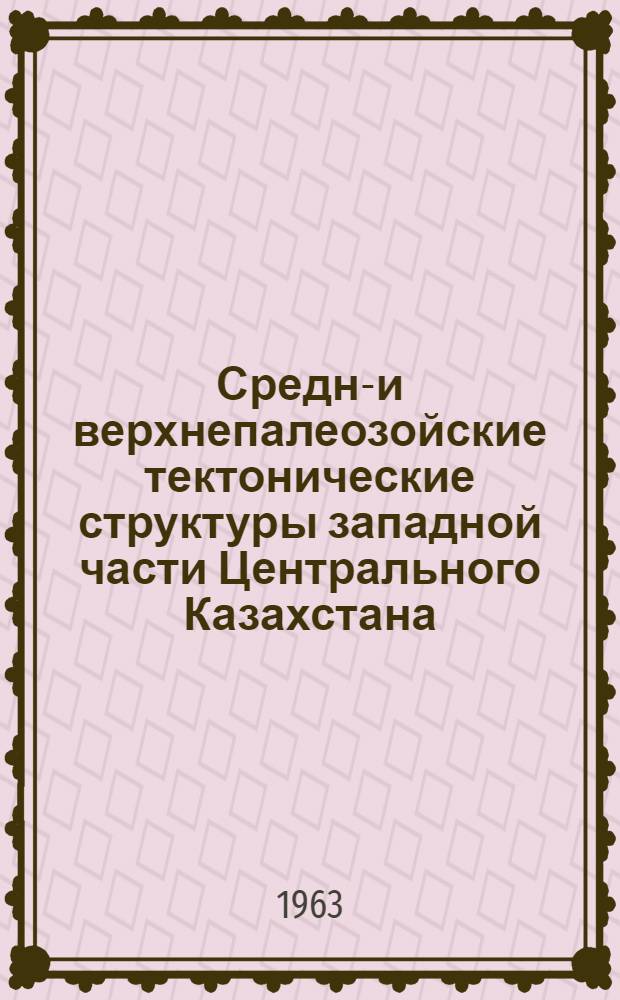 Средне- и верхнепалеозойские тектонические структуры западной части Центрального Казахстана, их строение и история развития : Автореферат дис., представл. на соискание учен. степени доктора геол.-минерал. наук