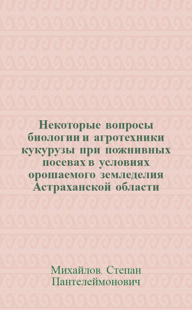 Некоторые вопросы биологии и агротехники кукурузы при пожнивных посевах в условиях орошаемого земледелия Астраханской области : Автореферат дис. на соискание учен. степени кандидата с.-х. наук