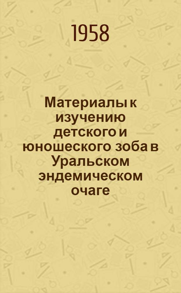 Материалы к изучению детского и юношеского зоба в Уральском эндемическом очаге : (Некоторые вопросы клиники, лечения, профилактики и морфологии)