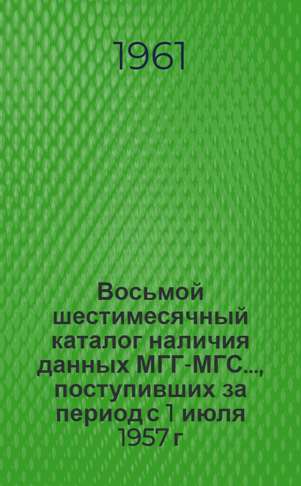 Восьмой шестимесячный каталог наличия данных МГГ-МГС..., поступивших за период с 1 июля 1957 г. по 30 июня 1961 г : [На рус. и иностр. яз.] 8-. 11 : ... по метеорологии...