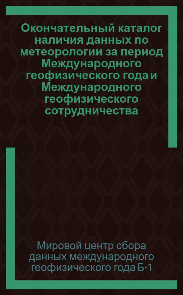 Окончательный каталог наличия данных по метеорологии за период Международного геофизического года и Международного геофизического сотрудничества : На рус. и иностр. яз.