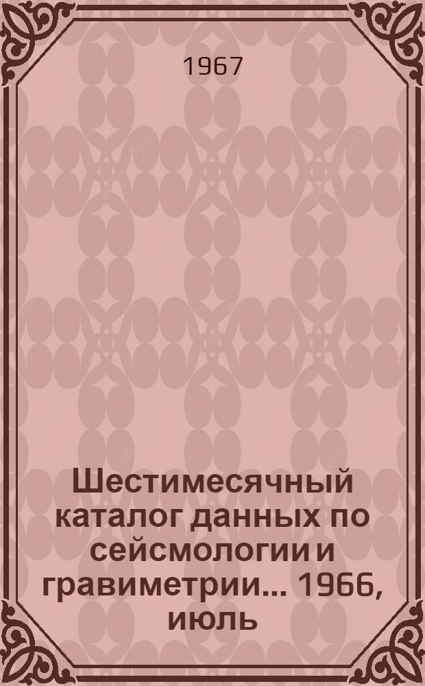 Шестимесячный каталог данных по сейсмологии и гравиметрии... 1966, июль/дек.