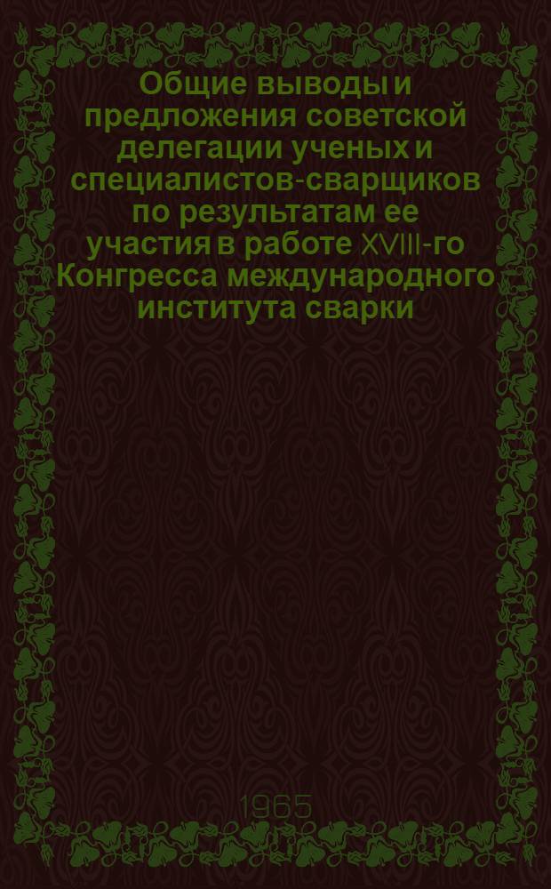 Общие выводы и предложения советской делегации ученых и специалистов-сварщиков по результатам ее участия в работе XVIII-го Конгресса международного института сварки (МИС) в Париже в июле 1965 г. и по итогам ознакомления с научными центрами, исследовательскими лабораториями и промышленными предприятиями Франции