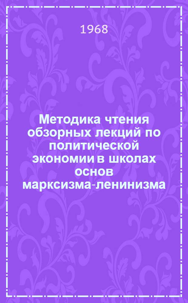 Методика чтения обзорных лекций по политической экономии в школах основ марксизма-ленинизма : (Метод. пособие в помощь пропагандистам)