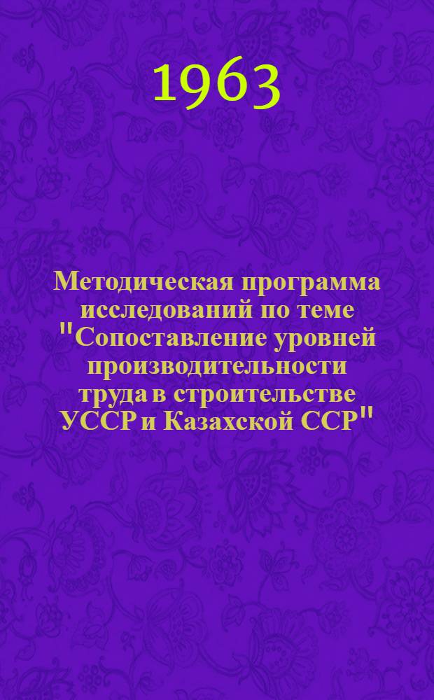 Методическая программа исследований по теме "Сопоставление уровней производительности труда в строительстве УССР и Казахской ССР" : 1-