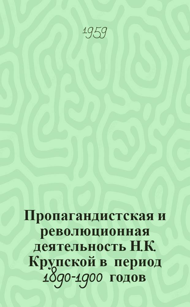 Пропагандистская и революционная деятельность Н.К. Крупской в период 1890-1900 годов : (Материалы к науч. биографии)