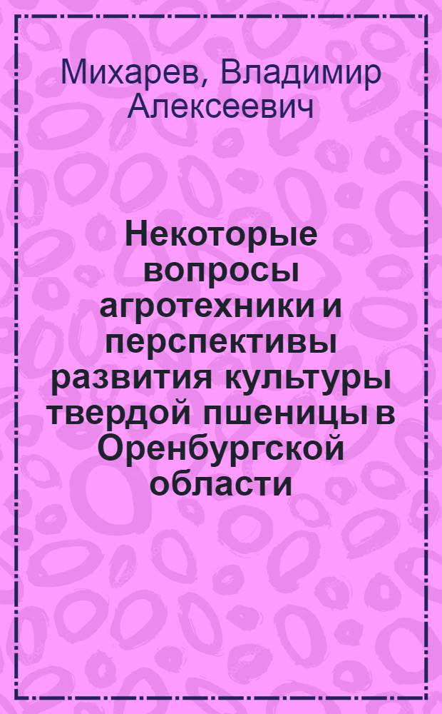 Некоторые вопросы агротехники и перспективы развития культуры твердой пшеницы в Оренбургской области : Автореферат дис., представл. на соискание учен. степени кандидата с.-х. наук